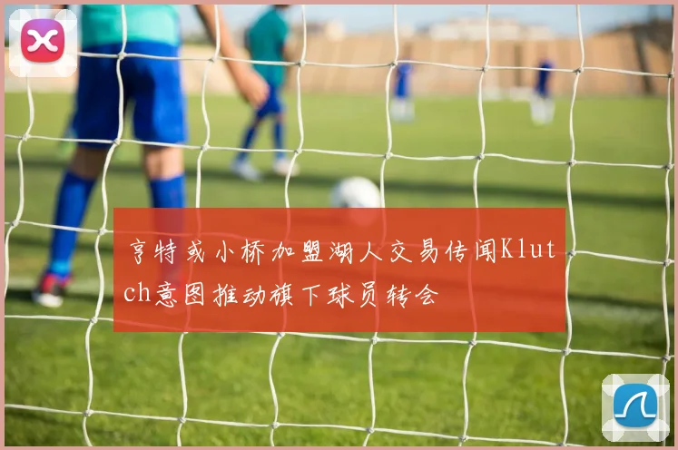 亨特或小桥加盟湖人交易传闻Klutch意图推动旗下球员转会