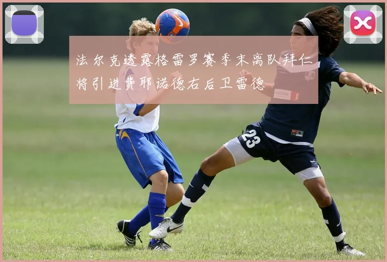 法尔克透露格雷罗赛季末离队拜仁将引进费耶诺德右后卫雷德