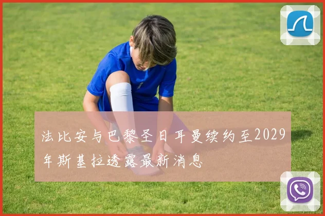 法比安与巴黎圣日耳曼续约至2029年斯基拉透露最新消息