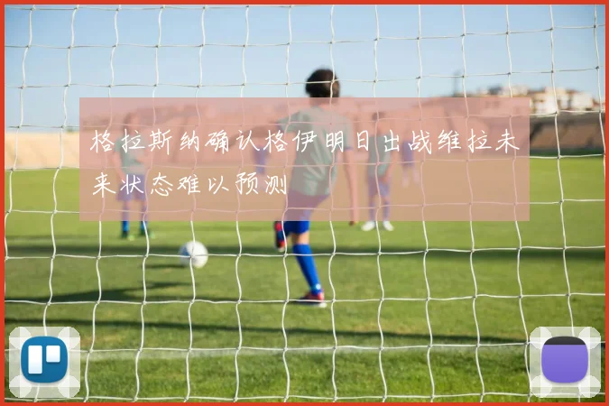 格拉斯纳确认格伊明日出战维拉未来状态难以预测
