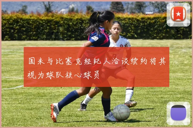 国米与比塞克经纪人洽谈续约将其视为球队核心球员