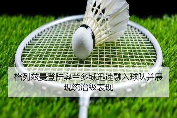 格列兹曼登陆奥兰多城迅速融入球队并展现统治级表现 | milan